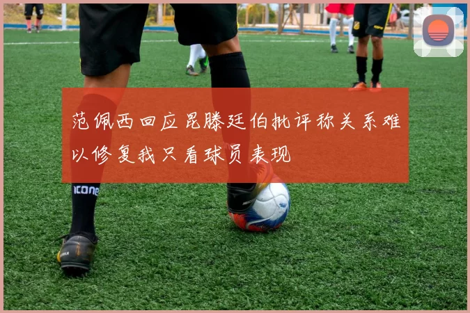 范佩西回应昆滕廷伯批评称关系难以修复我只看球员表现
