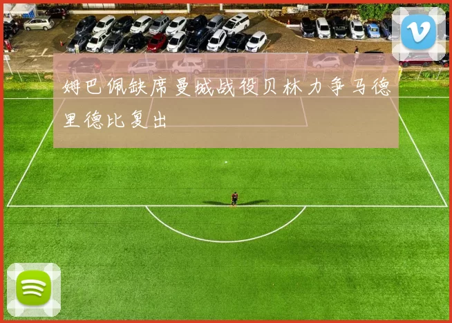 姆巴佩缺席曼城战役贝林力争马德里德比复出