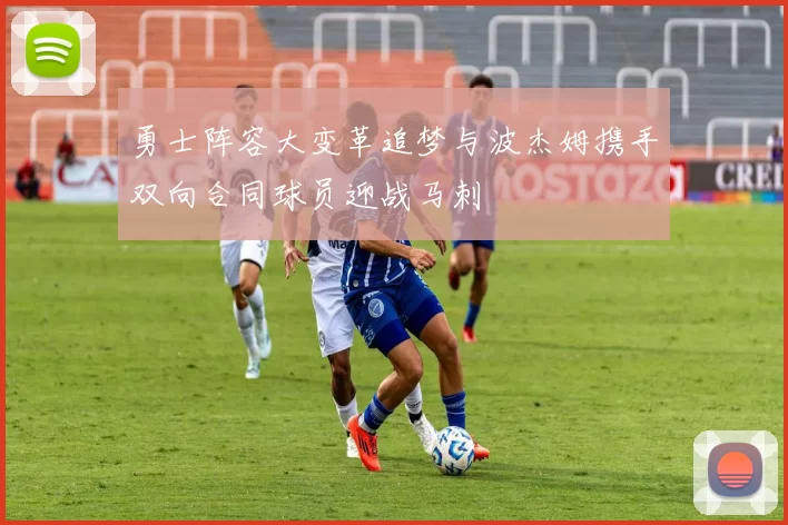 勇士阵容大变革追梦与波杰姆携手双向合同球员迎战马刺
