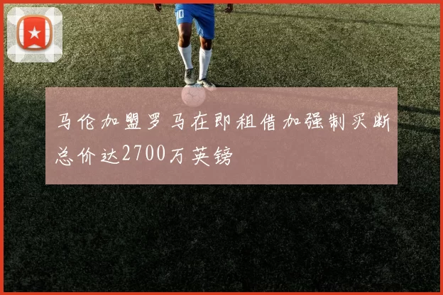 马伦加盟罗马在即租借加强制买断总价达2700万英镑