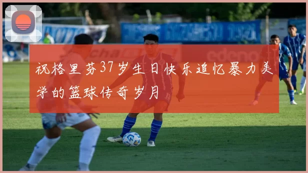 祝格里芬37岁生日快乐追忆暴力美学的篮球传奇岁月