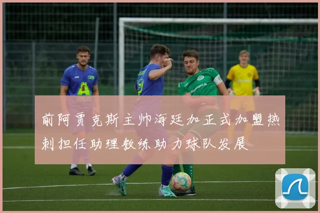 前阿贾克斯主帅海廷加正式加盟热刺担任助理教练助力球队发展