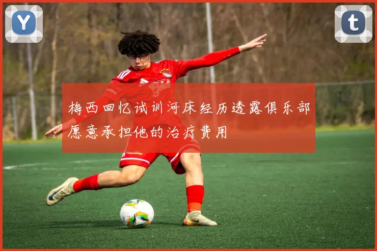 梅西回忆试训河床经历透露俱乐部愿意承担他的治疗费用