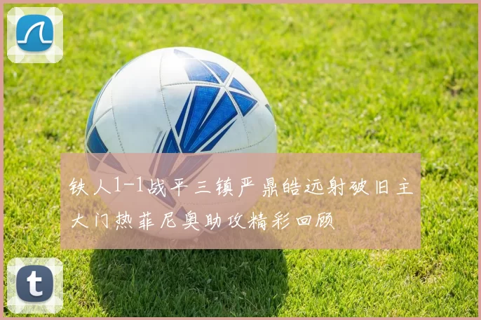 铁人1-1战平三镇严鼎皓远射破旧主大门热菲尼奥助攻精彩回顾