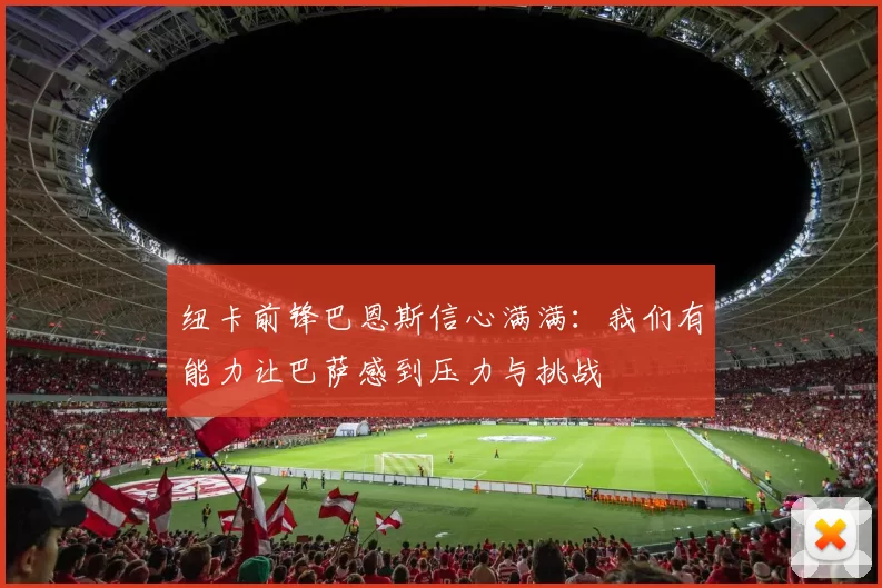 纽卡前锋巴恩斯信心满满：我们有能力让巴萨感到压力与挑战