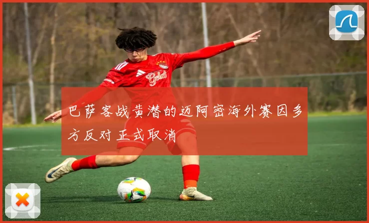 巴萨客战黄潜的迈阿密海外赛因多方反对正式取消