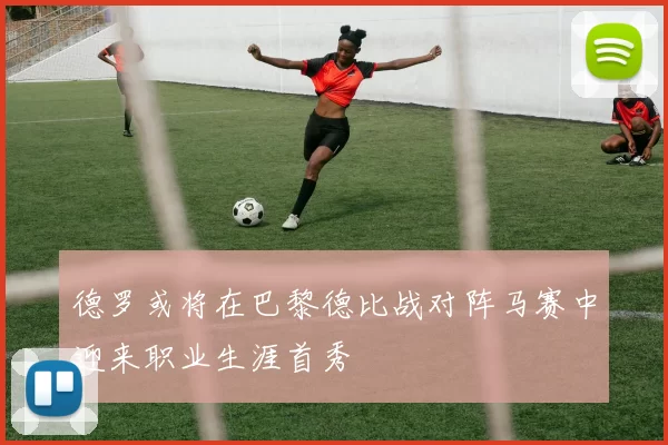 德罗或将在巴黎德比战对阵马赛中迎来职业生涯首秀