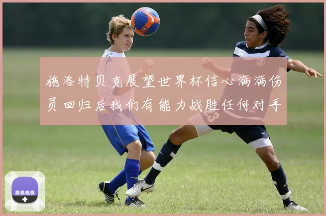 施洛特贝克展望世界杯信心满满伤员回归后我们有能力战胜任何对手