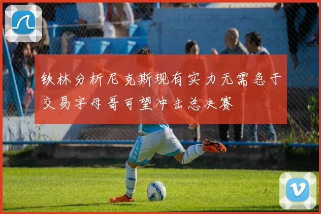 铁林分析尼克斯现有实力无需急于交易字母哥可望冲击总决赛