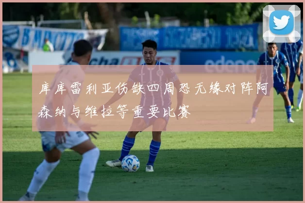 库库雷利亚伤缺四周恐无缘对阵阿森纳与维拉等重要比赛