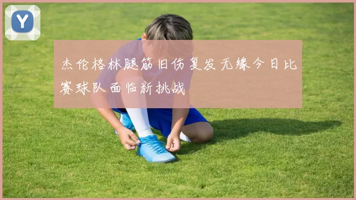 杰伦格林腿筋旧伤复发无缘今日比赛球队面临新挑战