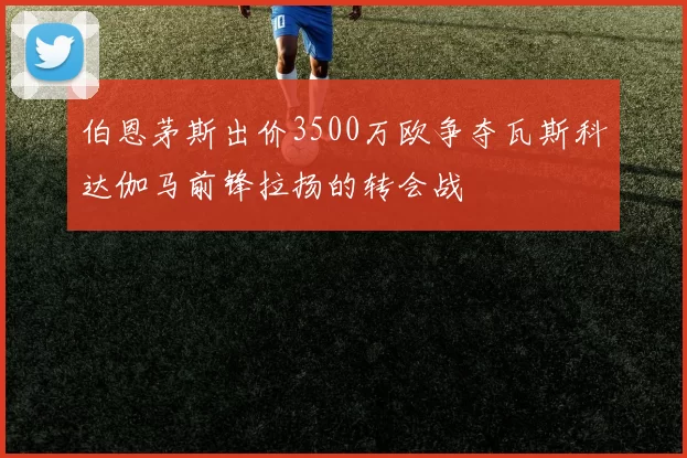 伯恩茅斯出价3500万欧争夺瓦斯科达伽马前锋拉扬的转会战