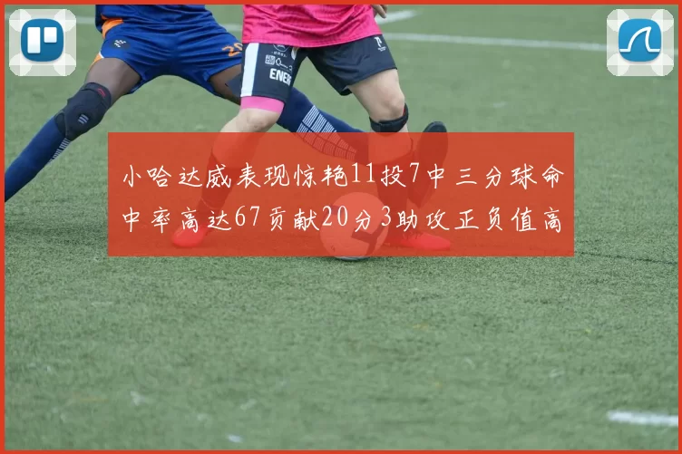 小哈达威表现惊艳11投7中三分球命中率高达67贡献20分3助攻正负值高达25