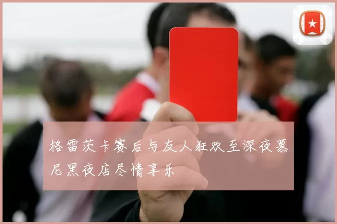 格雷茨卡赛后与友人狂欢至深夜慕尼黑夜店尽情享乐